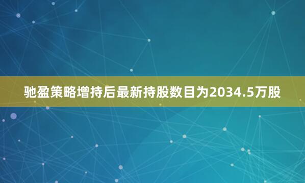 驰盈策略增持后最新持股数目为2034.5万股