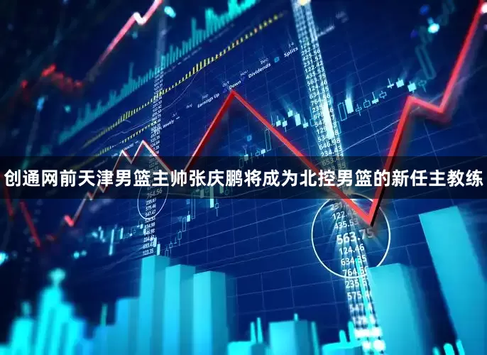 创通网前天津男篮主帅张庆鹏将成为北控男篮的新任主教练