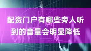 配资门户有哪些旁人听到的音量会明显降低