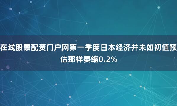 在线股票配资门户网第一季度日本经济并未如初值预估那样萎缩0.2%