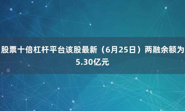 股票十倍杠杆平台该股最新（6月25日）两融余额为5.30亿元