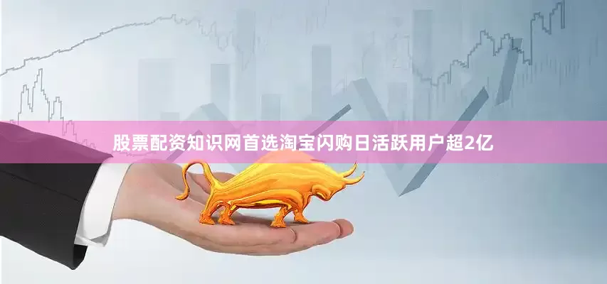 股票配资知识网首选淘宝闪购日活跃用户超2亿