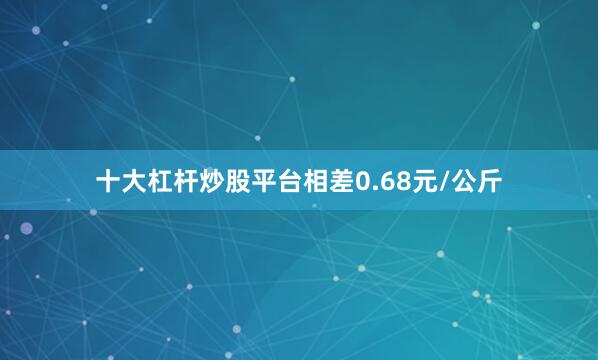 十大杠杆炒股平台相差0.68元/公斤