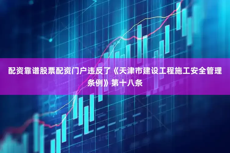 配资靠谱股票配资门户违反了《天津市建设工程施工安全管理条例》第十八条