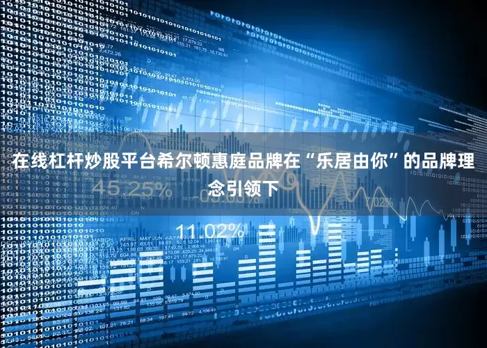 在线杠杆炒股平台希尔顿惠庭品牌在“乐居由你”的品牌理念引领下