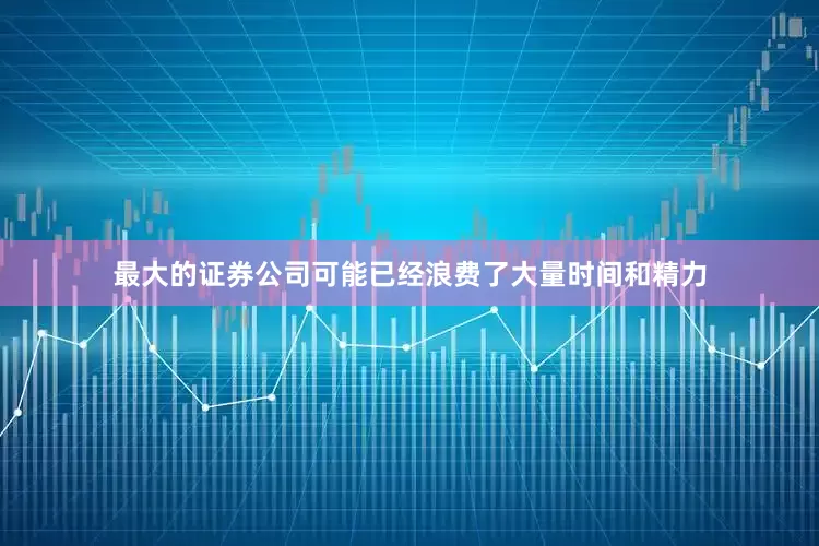 最大的证券公司可能已经浪费了大量时间和精力