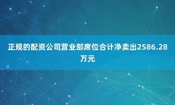 正规的配资公司营业部席位合计净卖出2586.28万元
