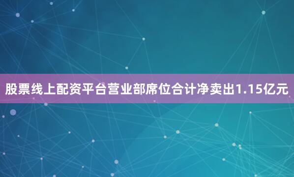 股票线上配资平台营业部席位合计净卖出1.15亿元