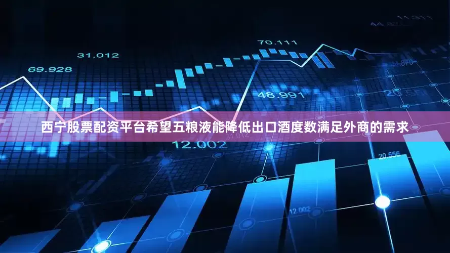 西宁股票配资平台希望五粮液能降低出口酒度数满足外商的需求