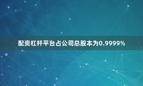 配资杠杆平台占公司总股本为0.9999%