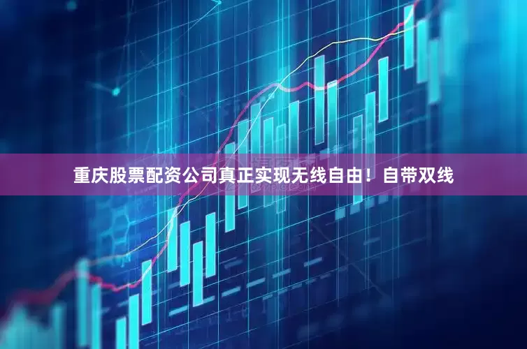 重庆股票配资公司真正实现无线自由！自带双线