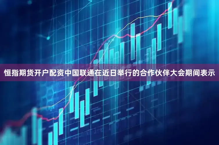 恒指期货开户配资中国联通在近日举行的合作伙伴大会期间表示
