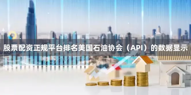 股票配资正规平台排名美国石油协会（API）的数据显示