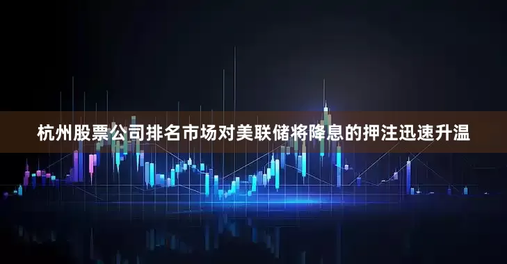 杭州股票公司排名市场对美联储将降息的押注迅速升温