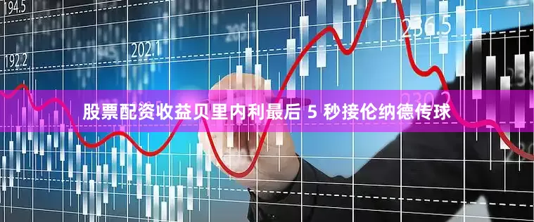 股票配资收益贝里内利最后 5 秒接伦纳德传球