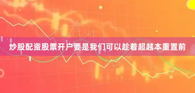 炒股配资股票开户要是我们可以趁着超越本重置前