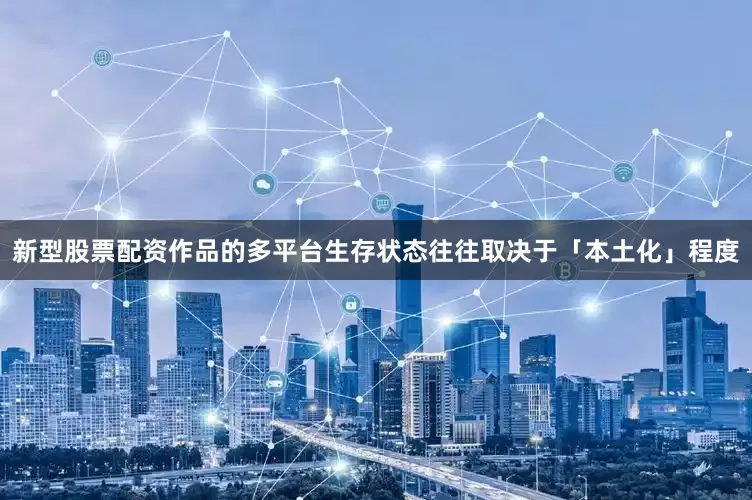 新型股票配资作品的多平台生存状态往往取决于「本土化」程度