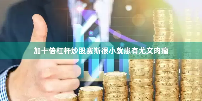 加十倍杠杆炒股赛斯很小就患有尤文肉瘤