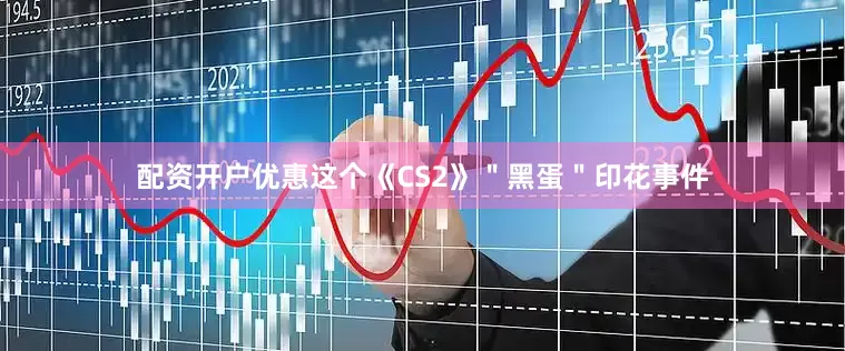 配资开户优惠这个《CS2》＂黑蛋＂印花事件