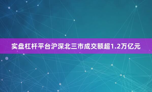 实盘杠杆平台沪深北三市成交额超1.2万亿元