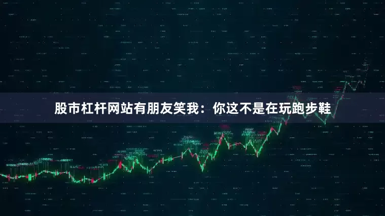 股市杠杆网站有朋友笑我：你这不是在玩跑步鞋