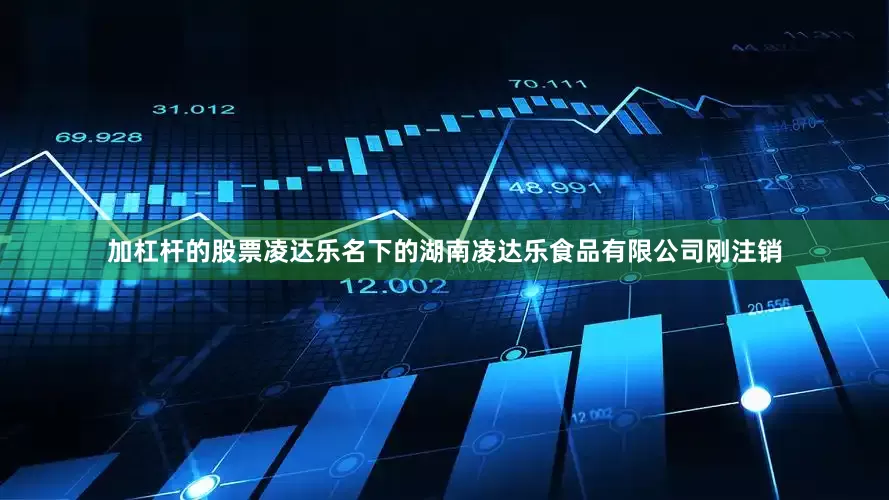 加杠杆的股票凌达乐名下的湖南凌达乐食品有限公司刚注销
