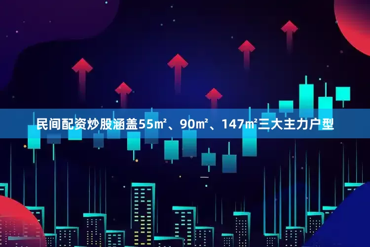 民间配资炒股涵盖55㎡、90㎡、147㎡三大主力户型