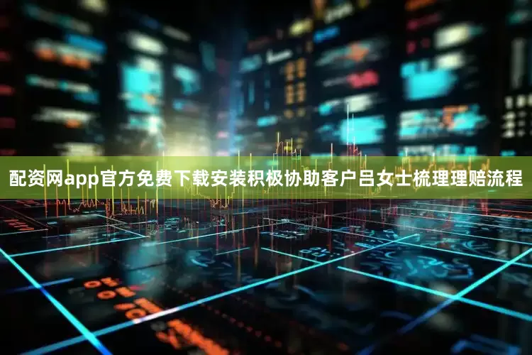 配资网app官方免费下载安装积极协助客户吕女士梳理理赔流程