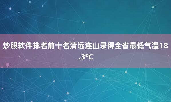 炒股软件排名前十名清远连山录得全省最低气温18.3℃