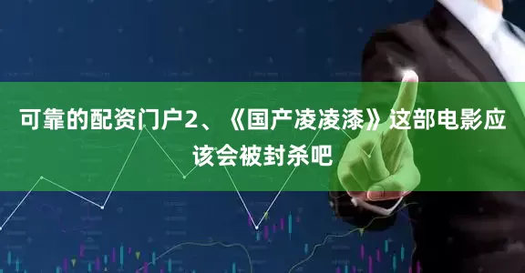 可靠的配资门户2、《国产凌凌漆》这部电影应该会被封杀吧