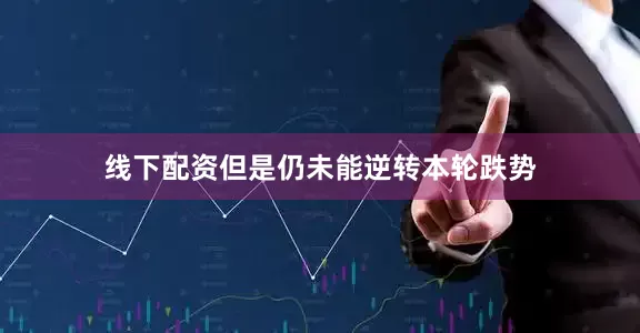 线下配资但是仍未能逆转本轮跌势