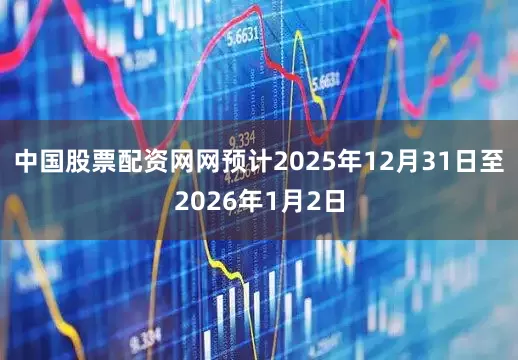 中国股票配资网网预计2025年12月31日至2026年1月2日