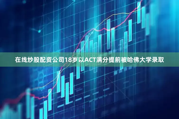 在线炒股配资公司18岁以ACT满分提前被哈佛大学录取