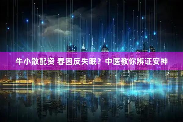 牛小散配资 春困反失眠？中医教你辨证安神
