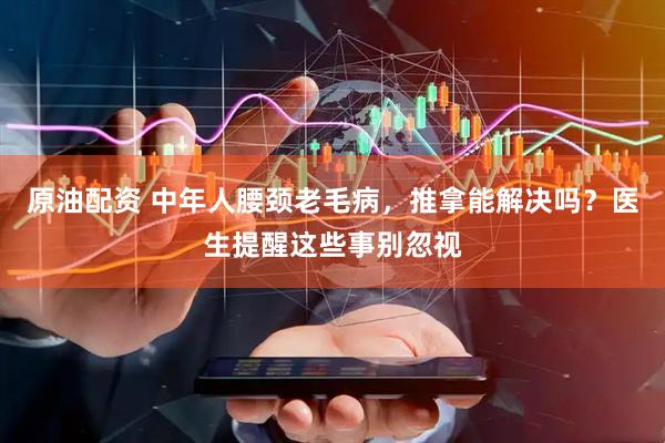 原油配资 中年人腰颈老毛病，推拿能解决吗？医生提醒这些事别忽视
