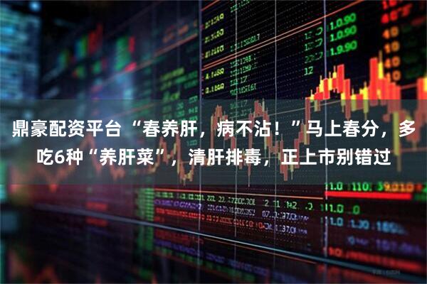 鼎豪配资平台 “春养肝，病不沾！”马上春分，多吃6种“养肝菜”，清肝排毒，正上市别错过