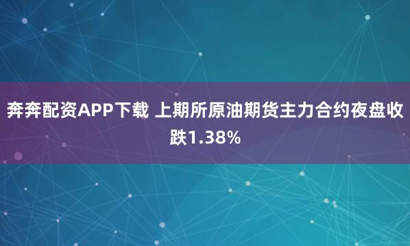 奔奔配资APP下载 上期所原油期货主力合约夜盘收跌1.38%