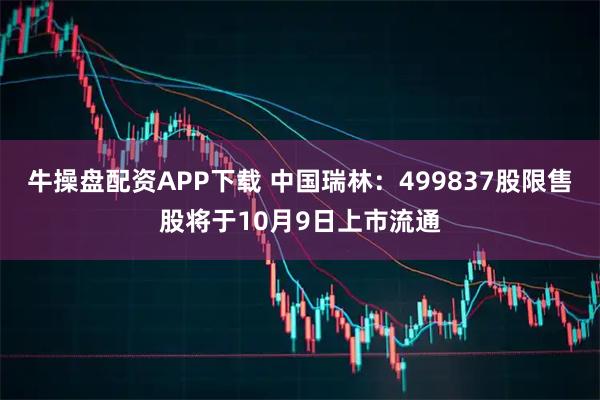 牛操盘配资APP下载 中国瑞林：499837股限售股将于10月9日上市流通