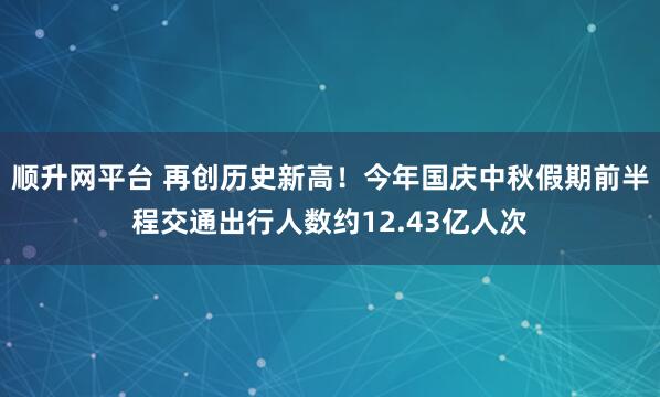 顺升网平台 再创历史新高！今年国庆中秋假期前半程交通出行人数约12.43亿人次
