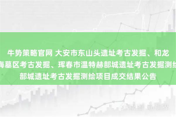 牛势策略官网 大安市东山头遗址考古发掘、和龙市龙头山古墓群龙海墓区考古发掘、珲春市温特赫部城遗址考古发掘测绘项目成交结果公告