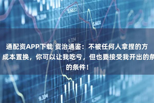 通配资APP下载 资治通鉴：不被任何人拿捏的方法，成本置换，你可以让我吃亏，但也要接受我开出的条件！