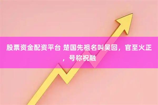 股票资金配资平台 楚国先祖名叫吴回,官至火正,号称祝融