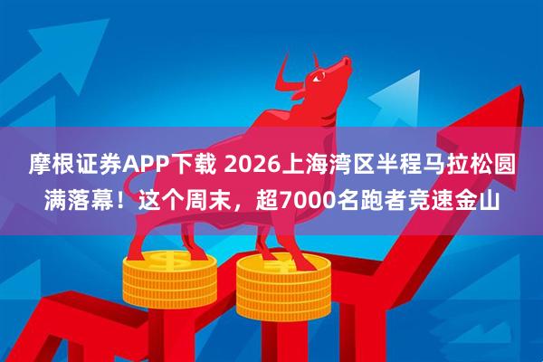 摩根证券APP下载 2026上海湾区半程马拉松圆满落幕！这个周末，超7000名跑者竞速金山