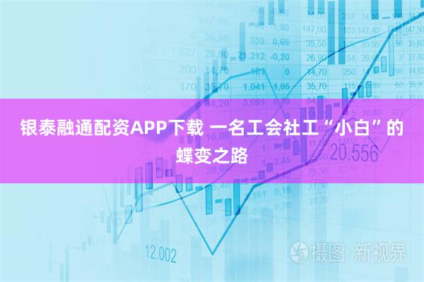 银泰融通配资APP下载 一名工会社工“小白”的蝶变之路
