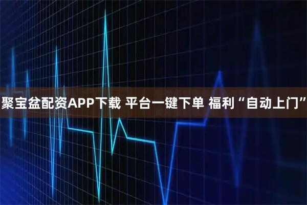 聚宝盆配资APP下载 平台一键下单 福利“自动上门”