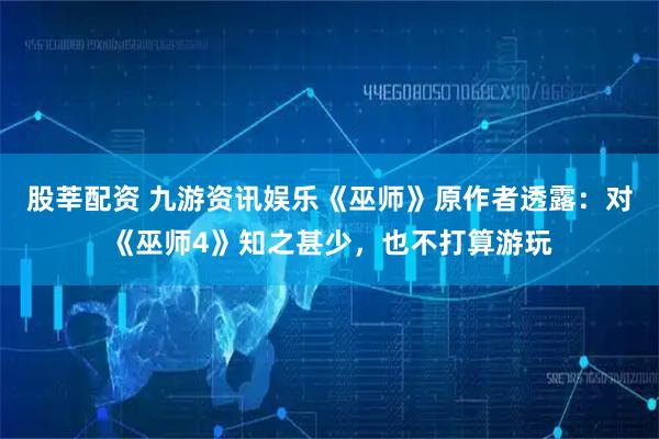 股莘配资 九游资讯娱乐《巫师》原作者透露:对《巫师4》知之甚少,也不打算游玩