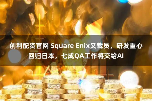 创利配资官网 Square Enix又裁员,研发重心回归日本,七成QA工作将交给AI