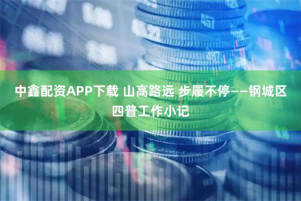 中鑫配资APP下载 山高路远 步履不停——钢城区四普工作小记