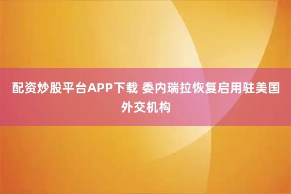 配资炒股平台APP下载 委内瑞拉恢复启用驻美国外交机构