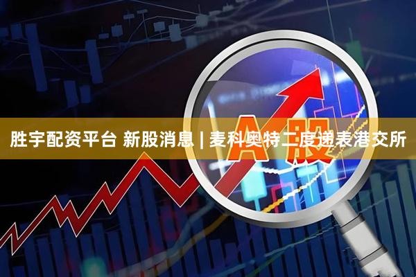 胜宇配资平台 新股消息 | 麦科奥特二度递表港交所